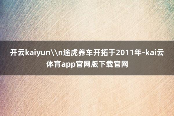 开云kaiyun\n途虎养车开拓于2011年-kai云体育app官网版下载官网
