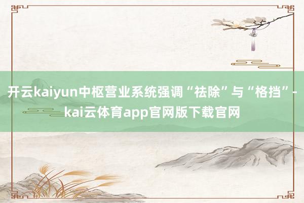 开云kaiyun中枢营业系统强调“祛除”与“格挡”-kai云体育app官网版下载官网