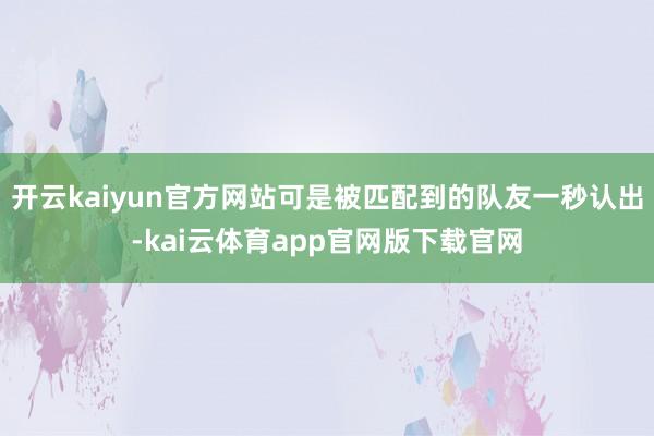 开云kaiyun官方网站可是被匹配到的队友一秒认出-kai云体育app官网版下载官网