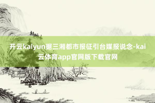 开云kaiyun据三湘都市报征引台媒报说念-kai云体育app官网版下载官网