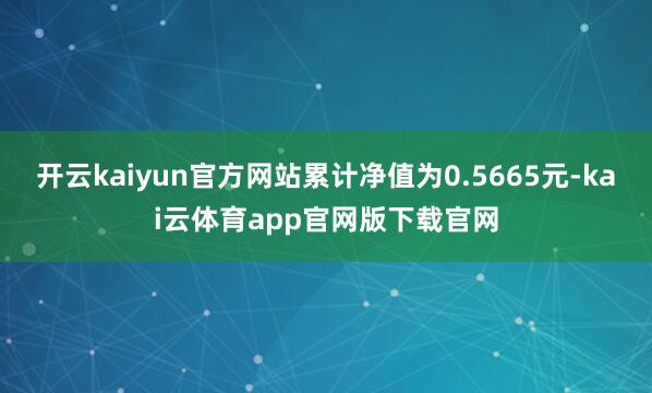 开云kaiyun官方网站累计净值为0.5665元-kai云体育app官网版下载官网