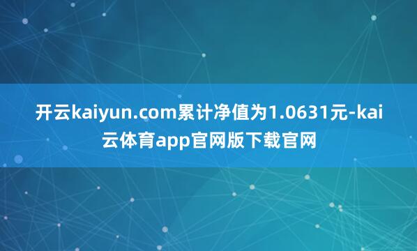 开云kaiyun.com累计净值为1.0631元-kai云体育app官网版下载官网