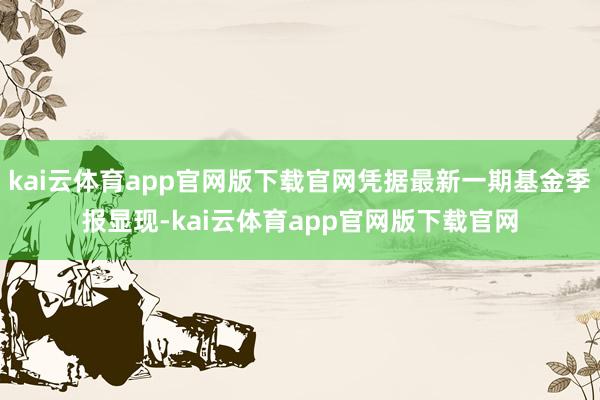 kai云体育app官网版下载官网凭据最新一期基金季报显现-kai云体育app官网版下载官网