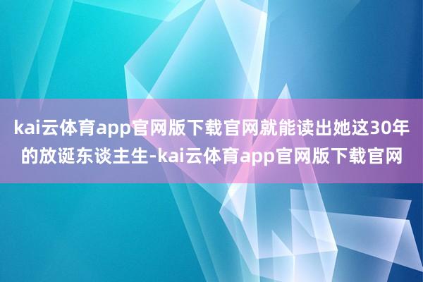 kai云体育app官网版下载官网就能读出她这30年的放诞东谈主生-kai云体育app官网版下载官网
