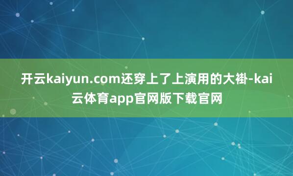 开云kaiyun.com还穿上了上演用的大褂-kai云体育app官网版下载官网