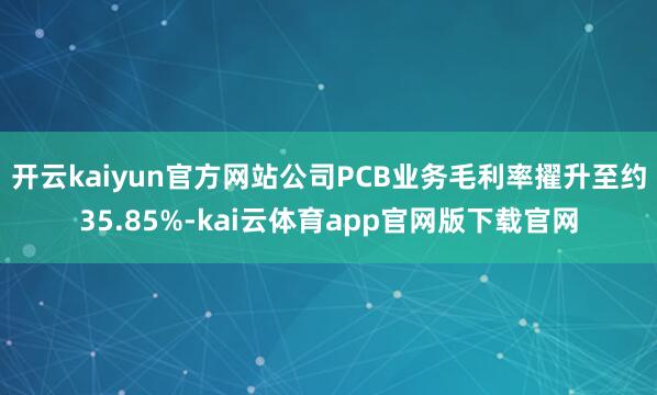 开云kaiyun官方网站公司PCB业务毛利率擢升至约35.85%-kai云体育app官网版下载官网