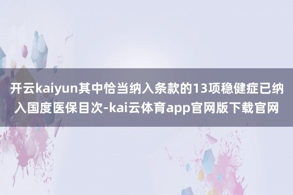 开云kaiyun其中恰当纳入条款的13项稳健症已纳入国度医保目次-kai云体育app官网版下载官网