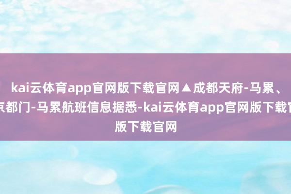 kai云体育app官网版下载官网▲成都天府-马累、北京都门-马累航班信息据悉-kai云体育app官网版下载官网