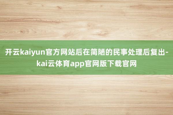 开云kaiyun官方网站后在简陋的民事处理后复出-kai云体育app官网版下载官网
