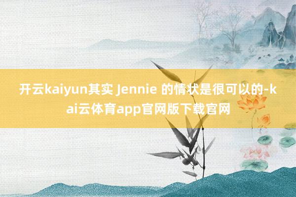开云kaiyun其实 Jennie 的情状是很可以的-kai云体育app官网版下载官网