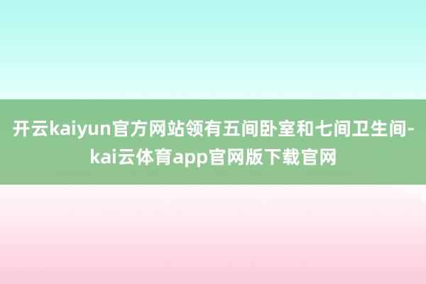开云kaiyun官方网站领有五间卧室和七间卫生间-kai云体育app官网版下载官网