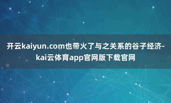 开云kaiyun.com也带火了与之关系的谷子经济-kai云体育app官网版下载官网