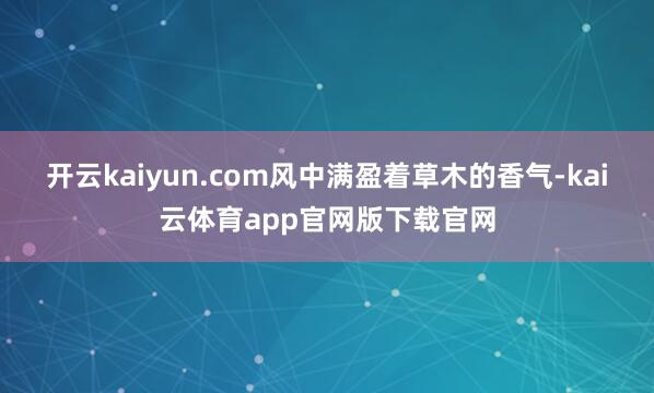 开云kaiyun.com风中满盈着草木的香气-kai云体育app官网版下载官网
