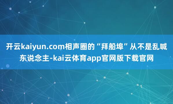 开云kaiyun.com相声圈的“拜船埠”从不是乱喊东说念主-kai云体育app官网版下载官网