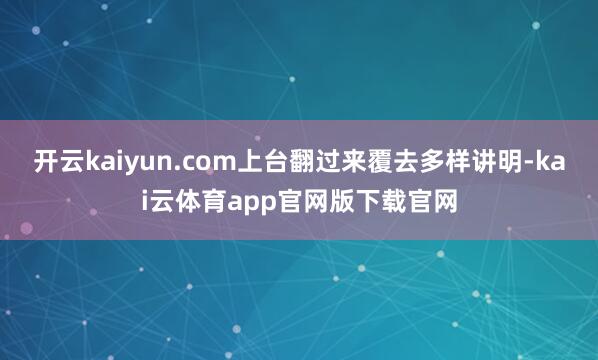 开云kaiyun.com上台翻过来覆去多样讲明-kai云体育app官网版下载官网