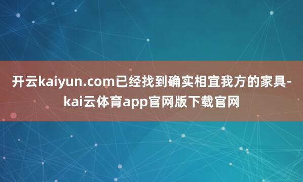开云kaiyun.com已经找到确实相宜我方的家具-kai云体育app官网版下载官网