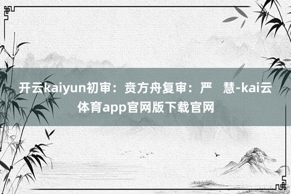 开云kaiyun初审：贲方舟复审：严   慧-kai云体育app官网版下载官网
