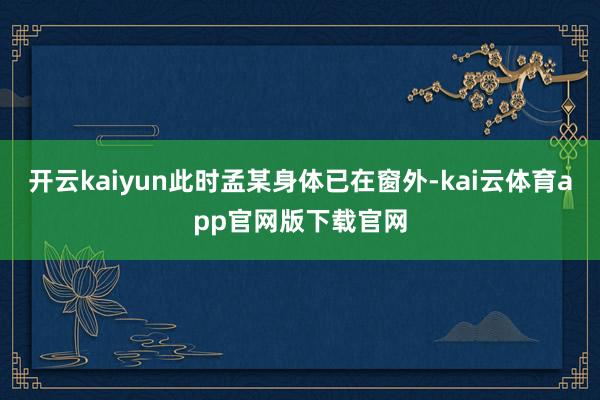 开云kaiyun此时孟某身体已在窗外-kai云体育app官网版下载官网