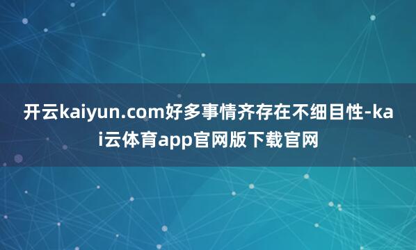 开云kaiyun.com好多事情齐存在不细目性-kai云体育app官网版下载官网