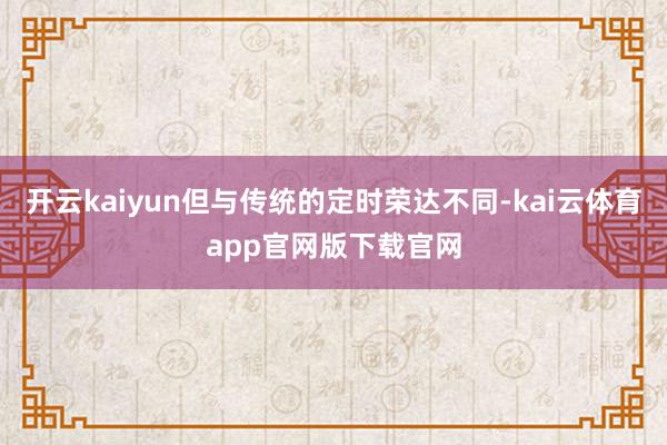 开云kaiyun但与传统的定时荣达不同-kai云体育app官网版下载官网