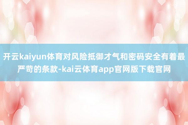 开云kaiyun体育对风险抵御才气和密码安全有着最严苛的条款-kai云体育app官网版下载官网