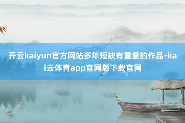 开云kaiyun官方网站多年短缺有重量的作品-kai云体育app官网版下载官网