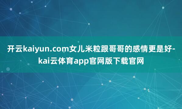 开云kaiyun.com女儿米粒跟哥哥的感情更是好-kai云体育app官网版下载官网