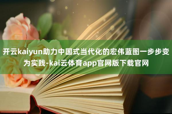 开云kaiyun助力中国式当代化的宏伟蓝图一步步变为实践-kai云体育app官网版下载官网