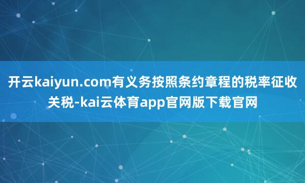 开云kaiyun.com有义务按照条约章程的税率征收关税-kai云体育app官网版下载官网