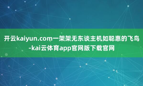 开云kaiyun.com一架架无东谈主机如聪惠的飞鸟-kai云体育app官网版下载官网