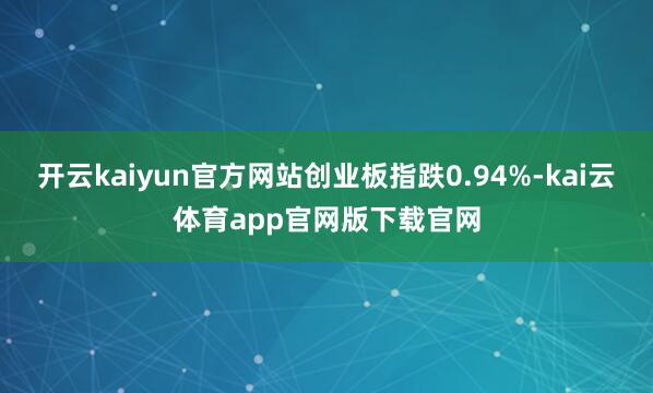 开云kaiyun官方网站创业板指跌0.94%-kai云体育app官网版下载官网