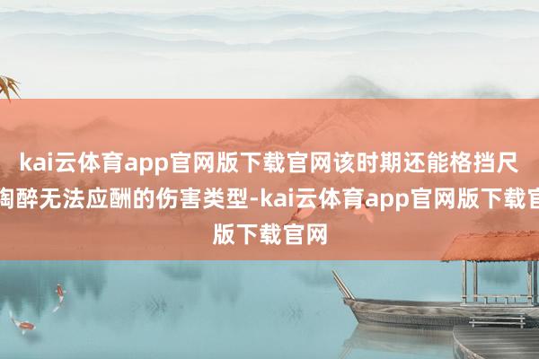 kai云体育app官网版下载官网该时期还能格挡尺度陶醉无法应酬的伤害类型-kai云体育app官网版下载官网