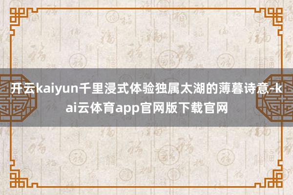 开云kaiyun千里浸式体验独属太湖的薄暮诗意-kai云体育app官网版下载官网