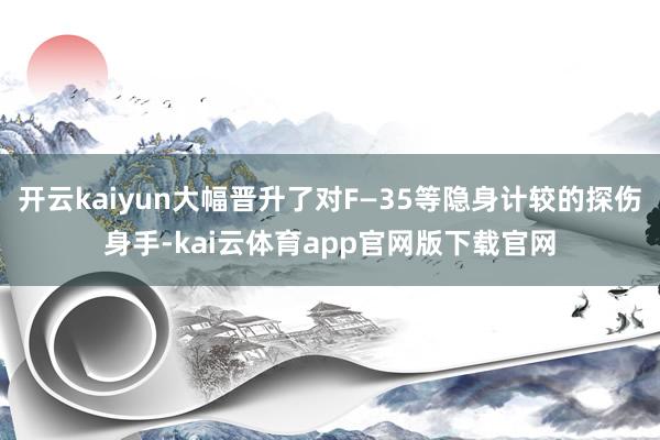 开云kaiyun大幅晋升了对F—35等隐身计较的探伤身手-kai云体育app官网版下载官网