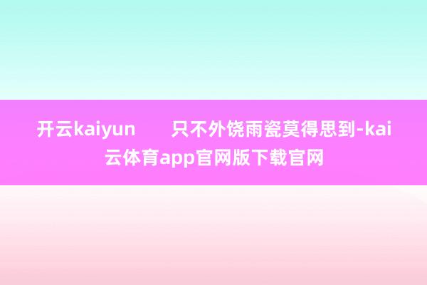 开云kaiyun       只不外饶雨瓷莫得思到-kai云体育app官网版下载官网