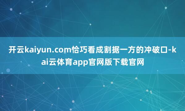 开云kaiyun.com恰巧看成割据一方的冲破口-kai云体育app官网版下载官网