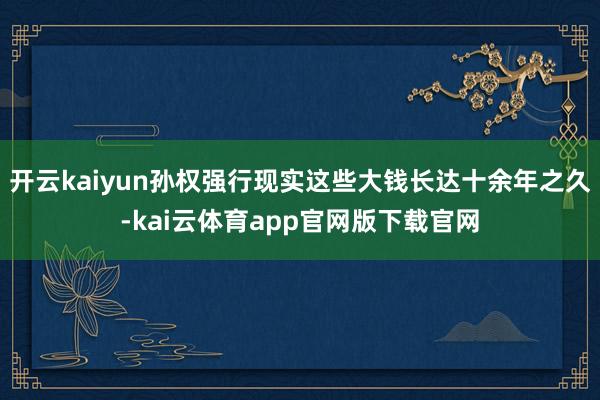 开云kaiyun孙权强行现实这些大钱长达十余年之久-kai云体育app官网版下载官网