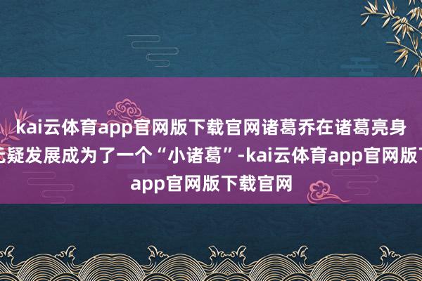 kai云体育app官网版下载官网诸葛乔在诸葛亮身边依然无疑发展成为了一个“小诸葛”-kai云体育app官网版下载官网