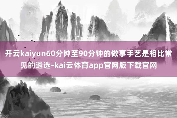 开云kaiyun60分钟至90分钟的做事手艺是相比常见的遴选-kai云体育app官网版下载官网