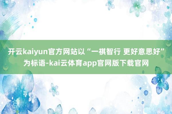 开云kaiyun官方网站以“一祺智行 更好意思好”为标语-kai云体育app官网版下载官网