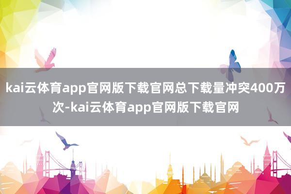 kai云体育app官网版下载官网总下载量冲突400万次-kai云体育app官网版下载官网