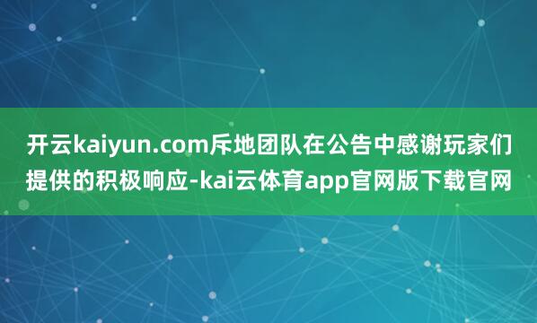 开云kaiyun.com斥地团队在公告中感谢玩家们提供的积极响应-kai云体育app官网版下载官网