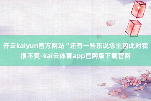 开云kaiyun官方网站“还有一些东说念主因此对我很不爽-kai云体育app官网版下载官网