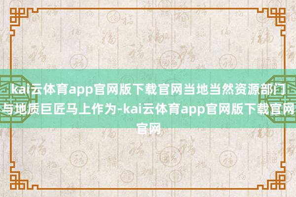 kai云体育app官网版下载官网当地当然资源部门与地质巨匠马上作为-kai云体育app官网版下载官网