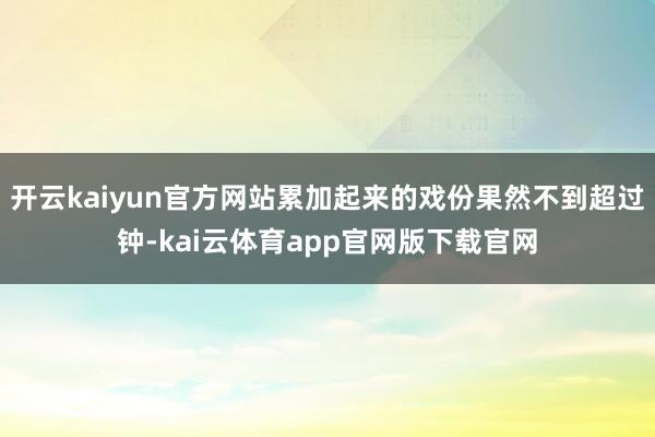 开云kaiyun官方网站累加起来的戏份果然不到超过钟-kai云体育app官网版下载官网