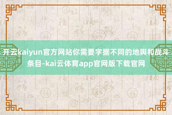 开云kaiyun官方网站你需要字据不同的地舆和战斗条目-kai云体育app官网版下载官网