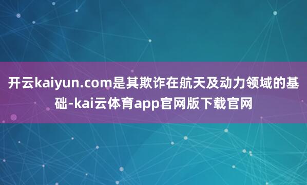 开云kaiyun.com是其欺诈在航天及动力领域的基础-kai云体育app官网版下载官网