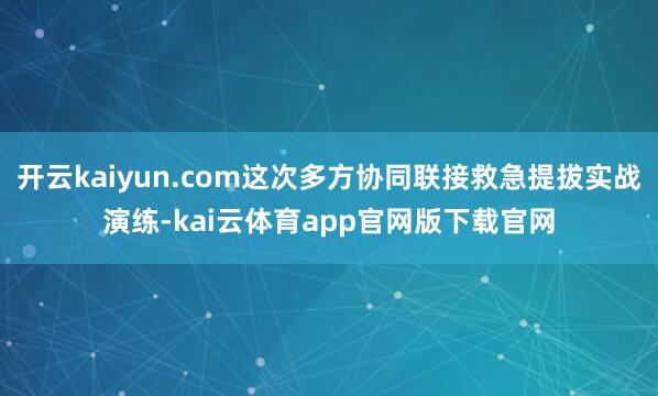 开云kaiyun.com这次多方协同联接救急提拔实战演练-kai云体育app官网版下载官网