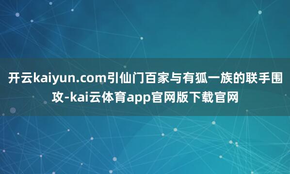 开云kaiyun.com引仙门百家与有狐一族的联手围攻-kai云体育app官网版下载官网
