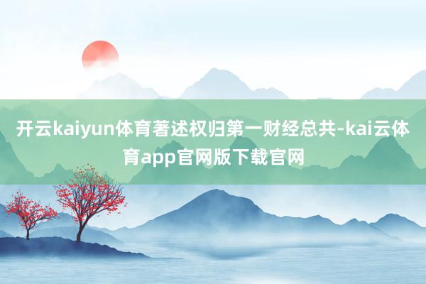 开云kaiyun体育著述权归第一财经总共-kai云体育app官网版下载官网